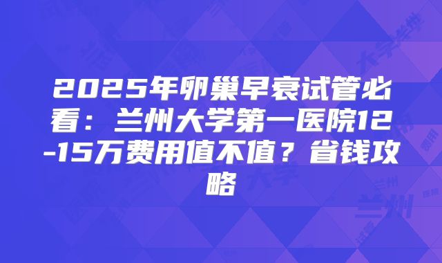 2025年卵巢早衰试管必看:兰州大学第一医院12-15万费用值不值?省钱攻略