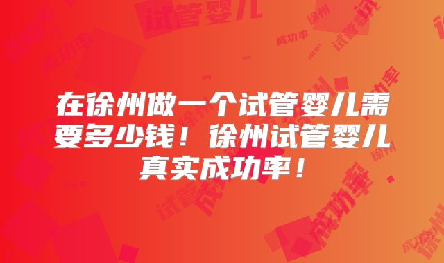在徐州做一个试管婴儿需要多少钱！徐州试管婴儿真实成功率！