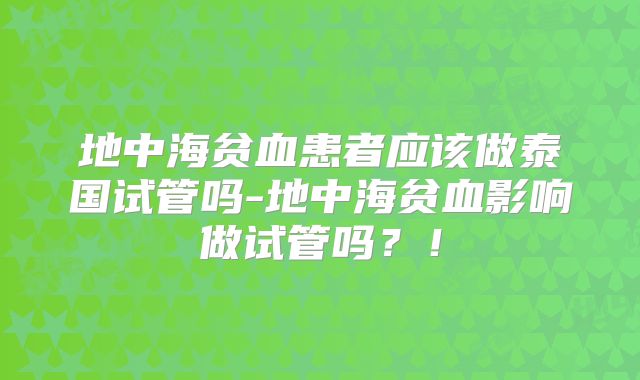 地中海贫血患者应该做泰国试管吗-地中海贫血影响做试管吗？！