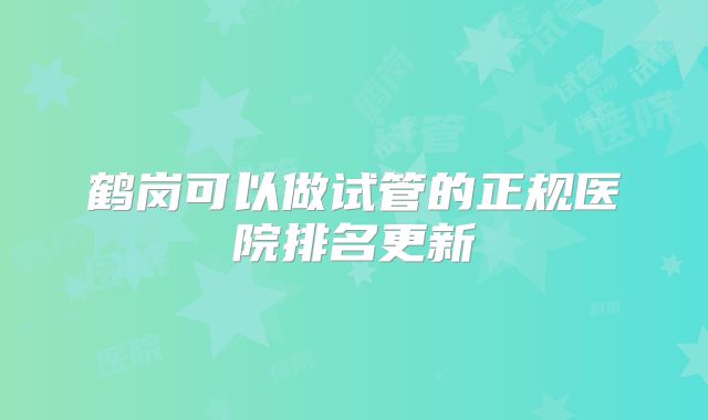 鹤岗可以做试管的正规医院排名更新