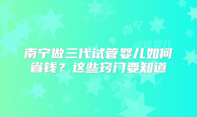 南宁做三代试管婴儿如何省钱?这些窍门要知道