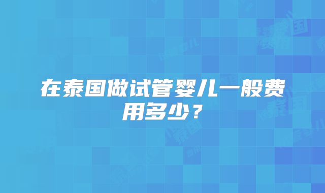 在泰国做试管婴儿一般费用多少？