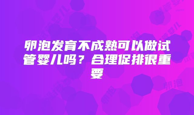 卵泡发育不成熟可以做试管婴儿吗？合理促排很重要