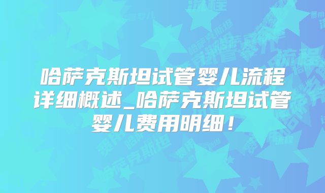 哈萨克斯坦试管婴儿流程详细概述_哈萨克斯坦试管婴儿费用明细！
