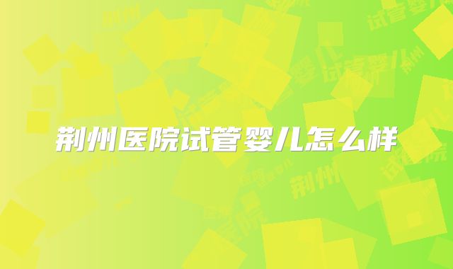 荆州医院试管婴儿怎么样