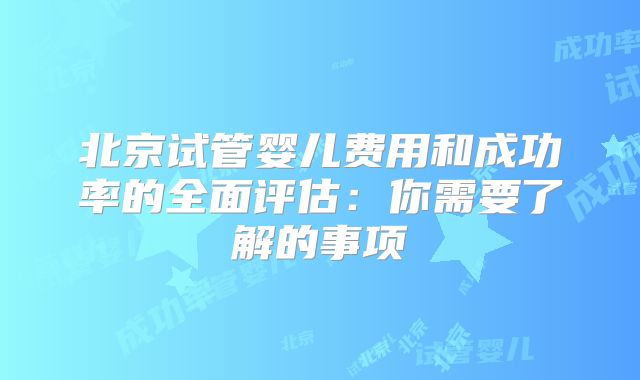 北京试管婴儿费用和成功率的全面评估：你需要了解的事项