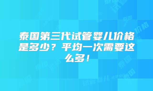 泰国第三代试管婴儿价格是多少？平均一次需要这么多！