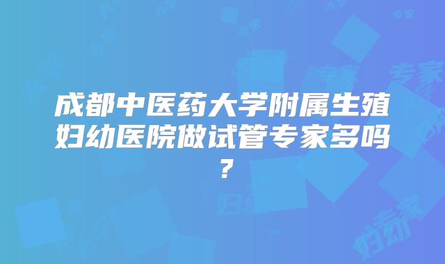 成都中医药大学附属生殖妇幼医院做试管专家多吗？