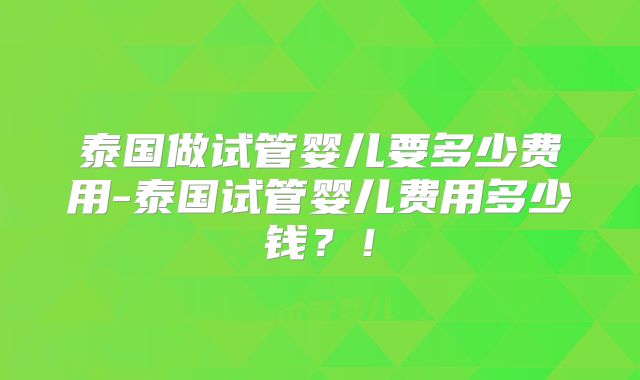 泰国做试管婴儿要多少费用-泰国试管婴儿费用多少钱？！
