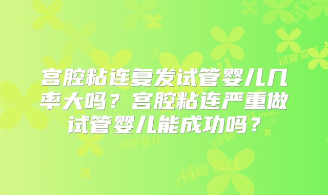 宫腔粘连复发试管婴儿几率大吗?宫腔粘连严重做试管婴儿能成功吗?