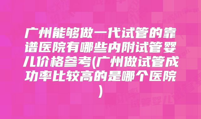 广州能够做一代试管的靠谱医院有哪些内附试管婴儿价格参考(广州做试管成功率比较高的是哪个医院)