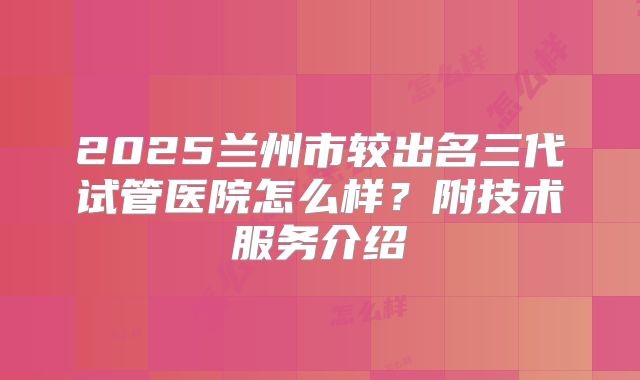 2025兰州市较出名三代试管医院怎么样？附技术服务介绍