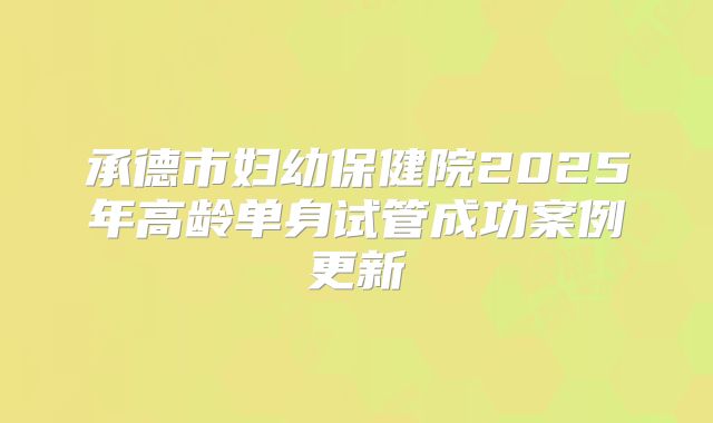承德市妇幼保健院2025年高龄单身试管成功案例更新