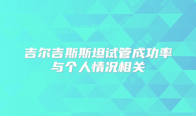 吉尔吉斯斯坦试管成功率与个人情况相关