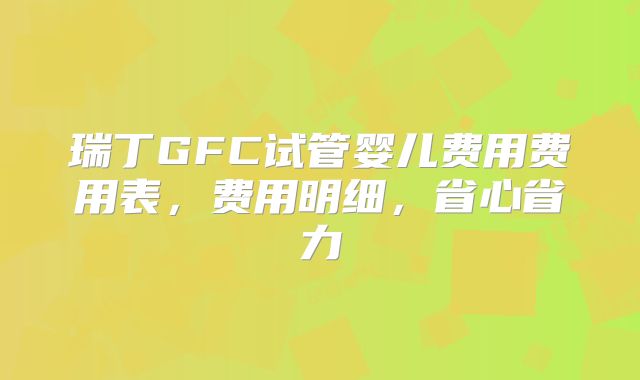 瑞丁GFC试管婴儿费用费用表，费用明细，省心省力