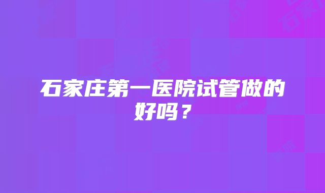 石家庄第一医院试管做的好吗?
