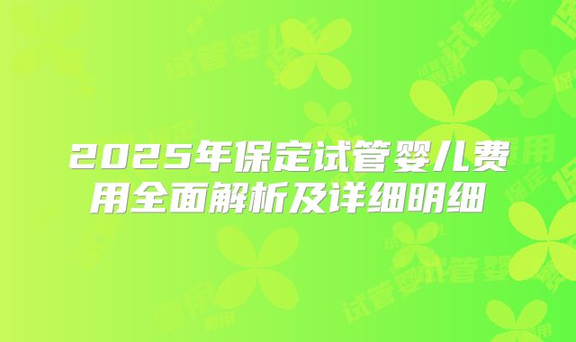 2025年保定试管婴儿费用全面解析及详细明细