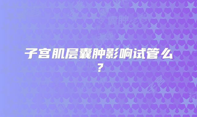 子宫肌层囊肿影响试管么？