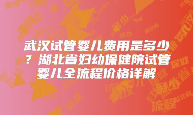武汉试管婴儿费用是多少？湖北省妇幼保健院试管婴儿全流程价格详解