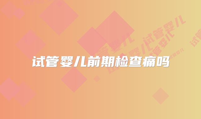 试管婴儿前期检查痛吗