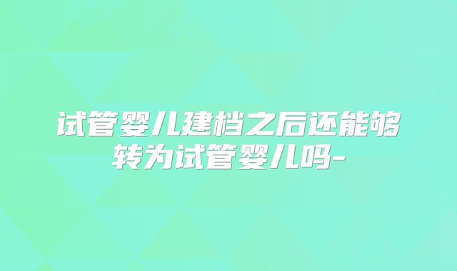 试管婴儿建档之后还能够转为试管婴儿吗-