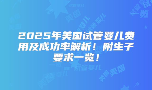 2025年美国试管婴儿费用及成功率解析!附生子要求一览!