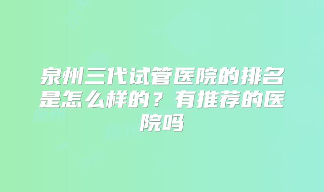 泉州三代试管医院的排名是怎么样的?有推荐的医院吗