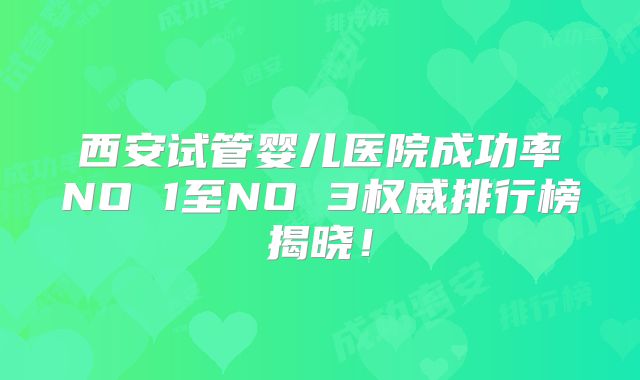 西安试管婴儿医院成功率NO 1至NO 3权威排行榜揭晓！