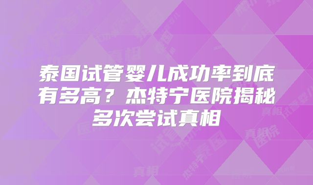 泰国试管婴儿成功率到底有多高？杰特宁医院揭秘多次尝试真相