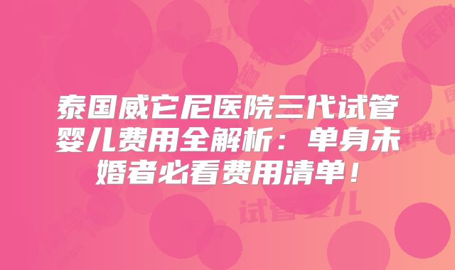 泰国威它尼医院三代试管婴儿费用全解析:单身未婚者必看费用清单!