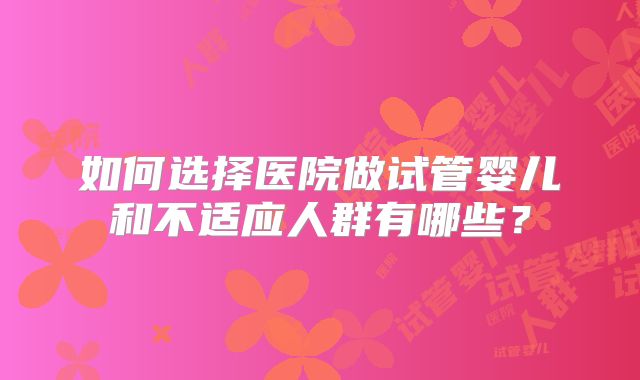 如何选择医院做试管婴儿和不适应人群有哪些？