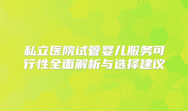 私立医院试管婴儿服务可行性全面解析与选择建议