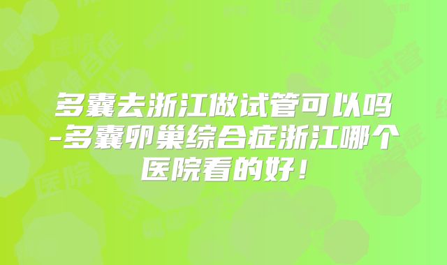 多囊去浙江做试管可以吗-多囊卵巢综合症浙江哪个医院看的好!