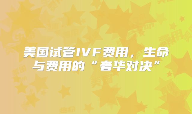 美国试管IVF费用，生命与费用的“奢华对决”