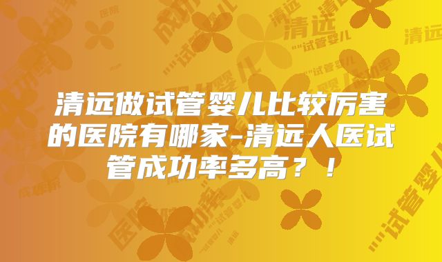 清远做试管婴儿比较厉害的医院有哪家-清远人医试管成功率多高？！