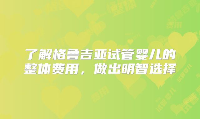 了解格鲁吉亚试管婴儿的整体费用,做出明智选择