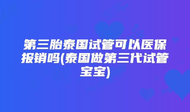 第三胎泰国试管可以医保报销吗(泰国做第三代试管宝宝)