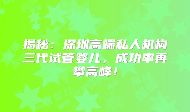 揭秘：深圳高端私人机构三代试管婴儿，成功率再攀高峰！