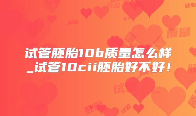 试管胚胎10b质量怎么样_试管10cii胚胎好不好!