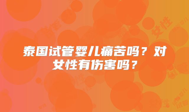 泰国试管婴儿痛苦吗？对女性有伤害吗？