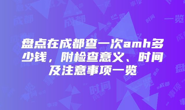 盘点在成都查一次amh多少钱，附检查意义、时间及注意事项一览