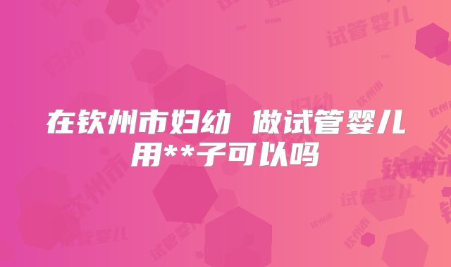 在钦州市妇幼 做试管婴儿用**子可以吗