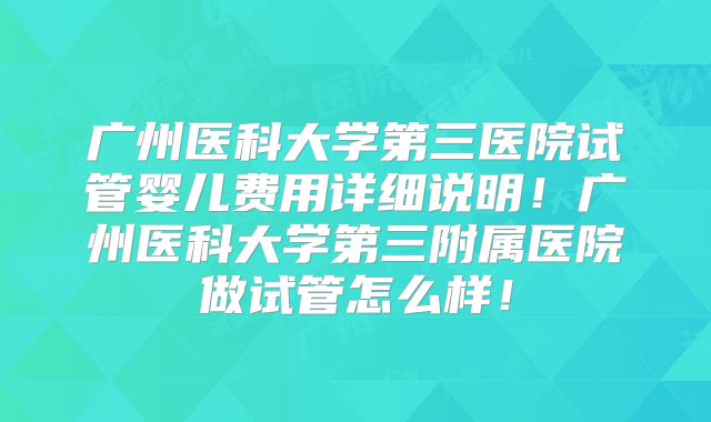 广州医科大学第三医院试管婴儿费用详细说明！广州医科大学第三附属医院做试管怎么样！