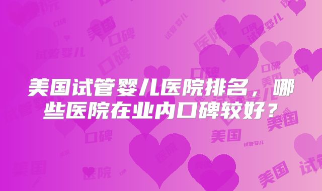 美国试管婴儿医院排名，哪些医院在业内口碑较好？