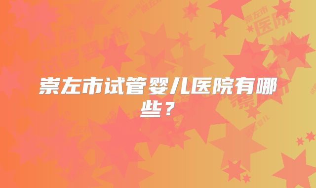 崇左市试管婴儿医院有哪些？