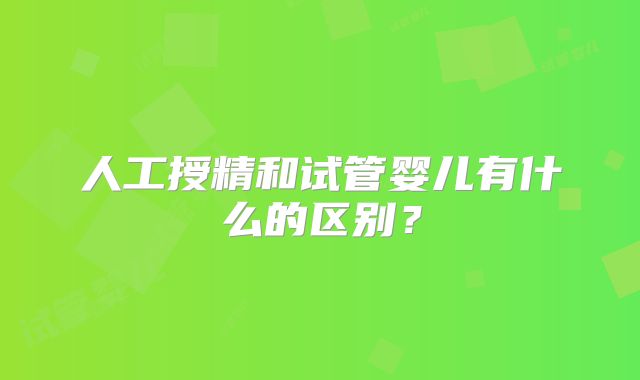 人工授精和试管婴儿有什么的区别？