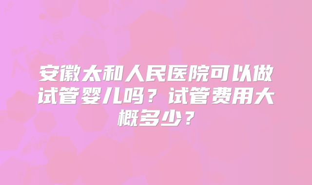 安徽太和人民医院可以做试管婴儿吗?试管费用大概多少?