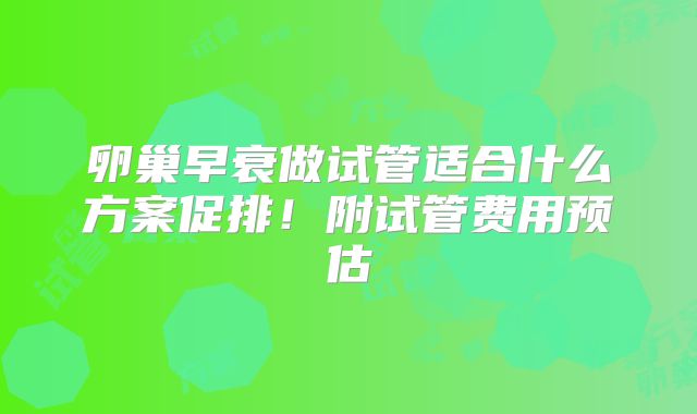 卵巢早衰做试管适合什么方案促排！附试管费用预估