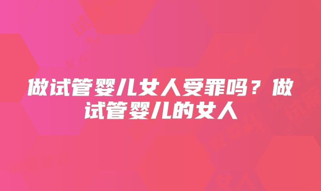 做试管婴儿女人受罪吗？做试管婴儿的女人