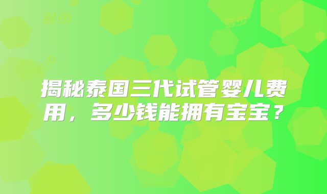 揭秘泰国三代试管婴儿费用，多少钱能拥有宝宝？